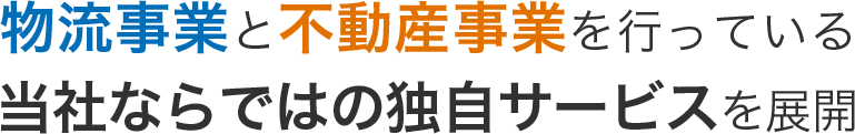 物流事業と不動産事業を行っている当社ならではの独自サービスを展開