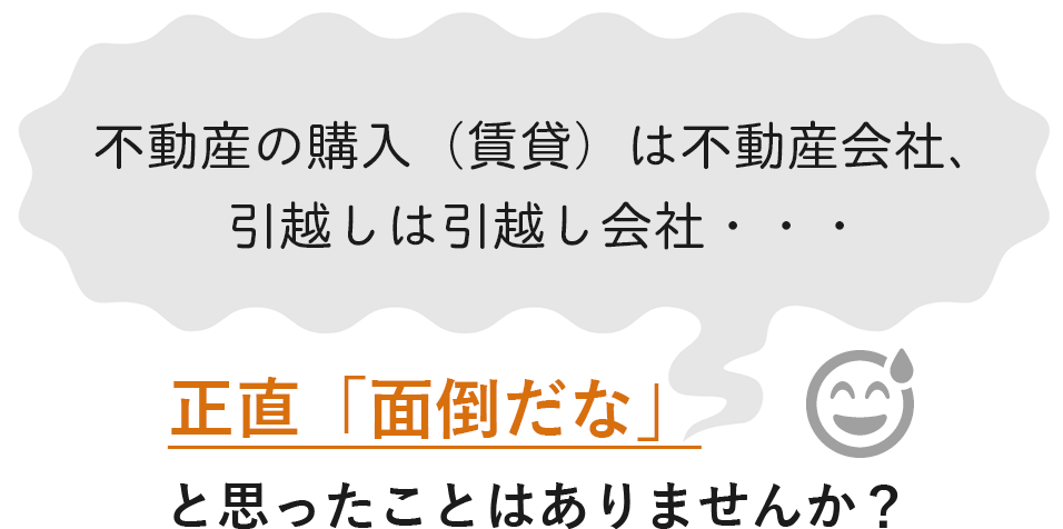 不動産の購入（賃貸）は不動産会社、引越しは引越し会社・・・正直「面倒だな」と思ったことはありませんか？ 