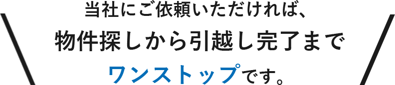 当社にご依頼いただければ、物件探しから引越し完了までワンストップです。