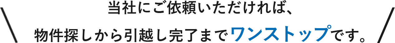 当社にご依頼いただければ、物件探しから引越し完了までワンストップです。